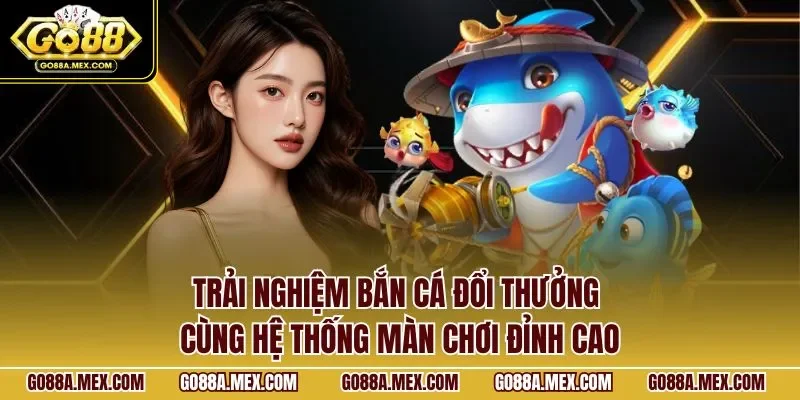 Trải nghiệm bắn cá đổi thưởng cùng hệ thống màn chơi đỉnh cao